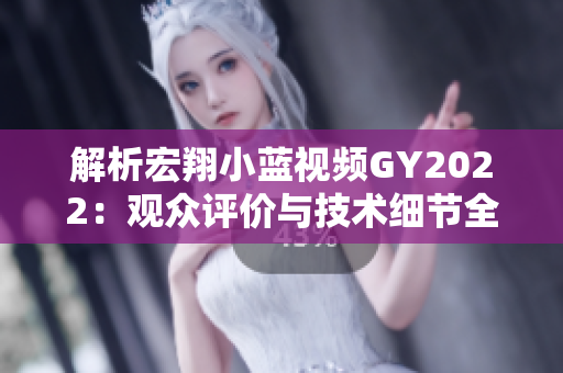 解析宏翔小藍(lán)視頻GY2022：觀眾評價(jià)與技術(shù)細(xì)節(jié)全揭秘！