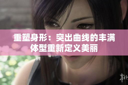 重塑身形：突出曲線的豐滿體型重新定義美麗