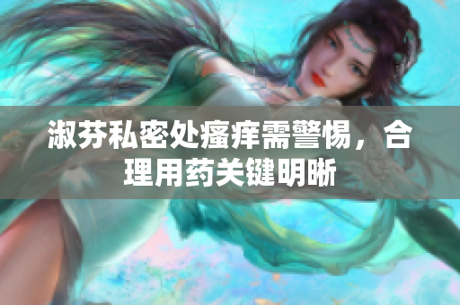 淑芬私密處瘙癢需警惕，合理用藥關(guān)鍵明晰