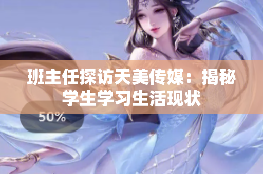 班主任探訪天美傳媒：揭秘學(xué)生學(xué)習(xí)生活現(xiàn)狀
