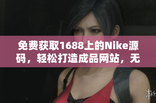 免費(fèi)獲取1688上的Nike源碼，輕松打造成品網(wǎng)站，無需額外費(fèi)用！