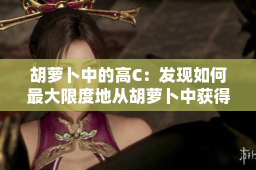 胡蘿卜中的高C：發(fā)現(xiàn)如何最大限度地從胡蘿卜中獲得維生素C