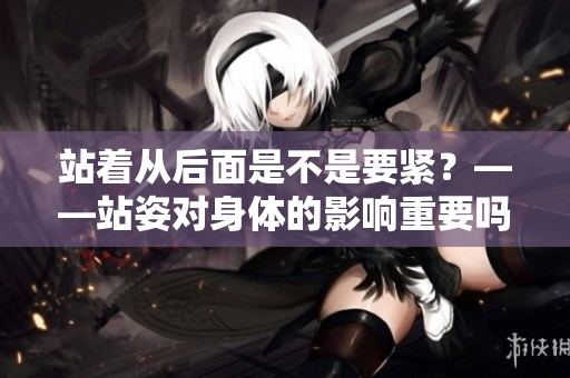 站著從后面是不是要緊？——站姿對(duì)身體的影響重要嗎？