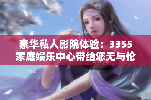 豪華私人影院體驗(yàn)：3355家庭娛樂中心帶給您無與倫比的電影享受