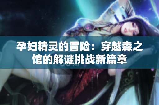 孕婦精靈的冒險(xiǎn)：穿越森之館的解謎挑戰(zhàn)新篇章