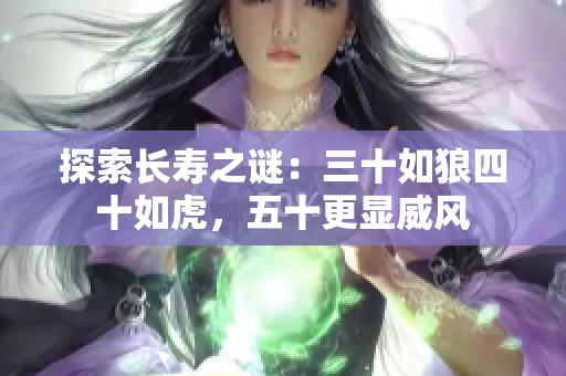 探索長(zhǎng)壽之謎：三十如狼四十如虎，五十更顯威風(fēng)