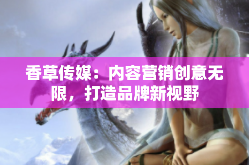 香草傳媒：內(nèi)容營銷創(chuàng)意無限，打造品牌新視野