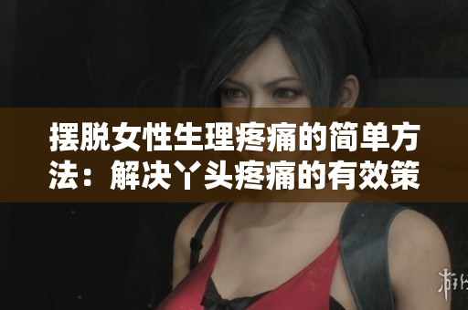 擺脫女性生理疼痛的簡(jiǎn)單方法：解決丫頭疼痛的有效策略