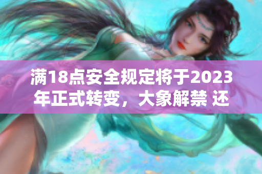滿18點(diǎn)安全規(guī)定將于2023年正式轉(zhuǎn)變，大象解禁 還行嗎？