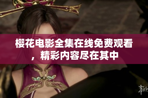 櫻花電影全集在線免費(fèi)觀看，精彩內(nèi)容盡在其中