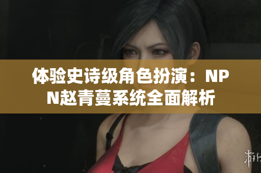 體驗(yàn)史詩(shī)級(jí)角色扮演：NPN趙青蔓系統(tǒng)全面解析