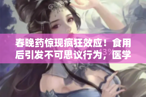 春晚藥驚現(xiàn)瘋狂效應(yīng)！食用后引發(fā)不可思議行為，醫(yī)學(xué)界警示風(fēng)險(xiǎn)！