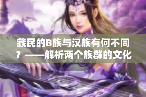 藏民的B族與漢族有何不同？——解析兩個(gè)族群的文化差異