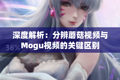 深度解析：分辨蘑菇視頻與Mogu視頻的關(guān)鍵區(qū)別