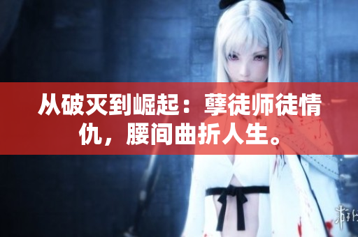 從破滅到崛起：孽徒師徒情仇，腰間曲折人生。