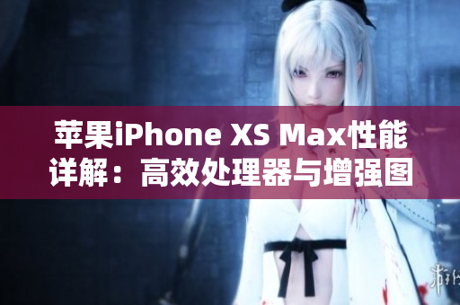 蘋果iPhone XS Max性能詳解：高效處理器與增強圖形性能帶來的暢快體驗