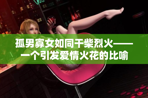 孤男寡女如同干柴烈火——一個(gè)引發(fā)愛情火花的比喻