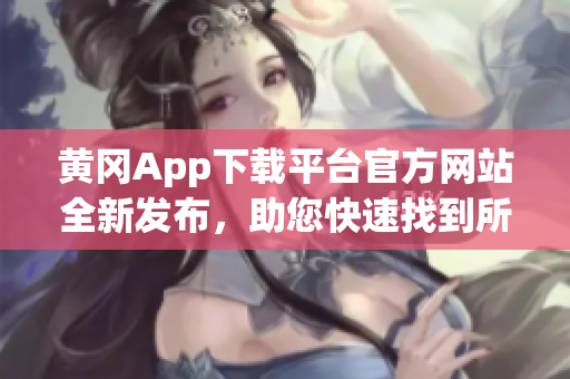 黃岡App下載平臺官方網(wǎng)站全新發(fā)布，助您快速找到所需應用
