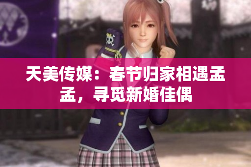 天美傳媒：春節(jié)歸家相遇孟孟，尋覓新婚佳偶