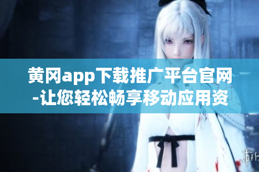 黃岡app下載推廣平臺官網(wǎng)-讓您輕松暢享移動應用資源