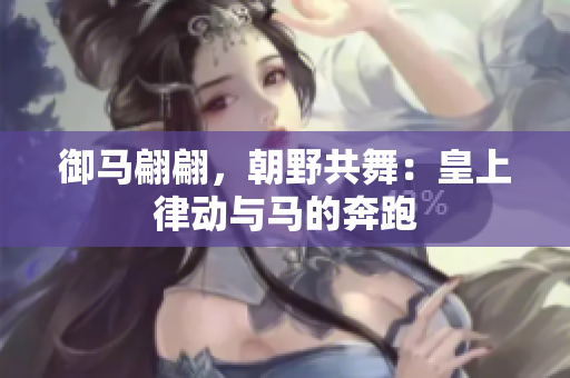 御馬翩翩，朝野共舞：皇上律動與馬的奔跑
