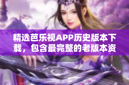 精選芭樂視APP歷史版本下載，包含最完整的老版本資源