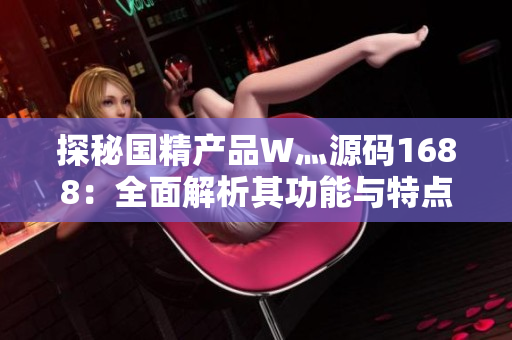 探秘國精產(chǎn)品W灬源碼1688：全面解析其功能與特點，助您深入了解