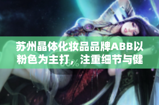 蘇州晶體化妝品品牌ABB以粉色為主打，注重細節(jié)與健康的時尚重生