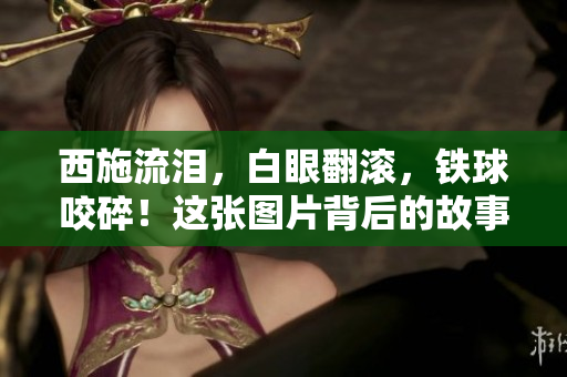 西施流淚，白眼翻滾，鐵球咬碎！這張圖片背后的故事告訴我們什么？