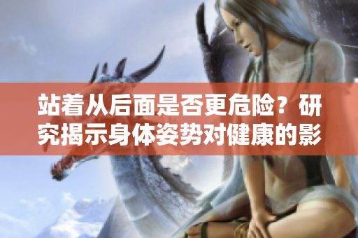 站著從后面是否更危險(xiǎn)？研究揭示身體姿勢(shì)對(duì)健康的影響