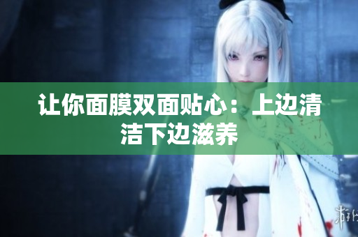 讓你面膜雙面貼心：上邊清潔下邊滋養(yǎng)
