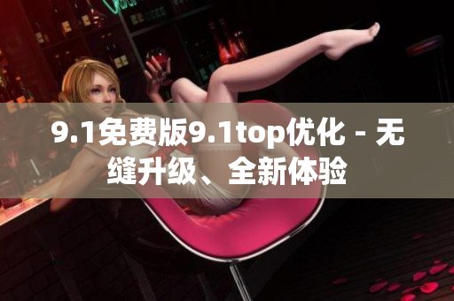 9.1免費版9.1top優(yōu)化 - 無縫升級、全新體驗