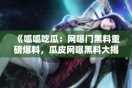 《呱呱吃瓜：網(wǎng)曝門黑料重磅爆料，瓜皮網(wǎng)曝黑料大揭秘》