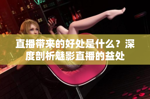 直播帶來的好處是什么？深度剖析魅影直播的益處