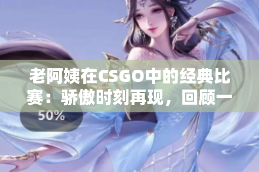 老阿姨在CSGO中的經(jīng)典比賽：驕傲?xí)r刻再現(xiàn)，回顧一場傳奇對(duì)決