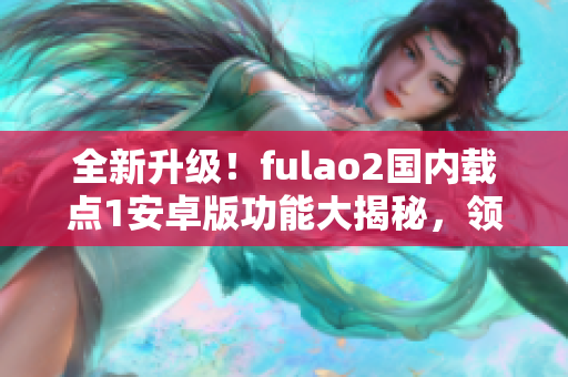 全新升級(jí)！fulao2國內(nèi)載點(diǎn)1安卓版功能大揭秘，領(lǐng)先技術(shù)助力高效生活