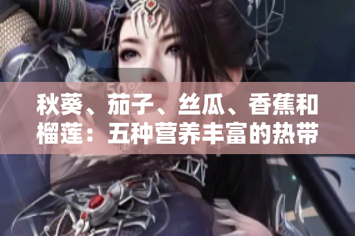 秋葵、茄子、絲瓜、香蕉和榴蓮：五種營養(yǎng)豐富的熱帶水果與蔬菜的健康益處解析