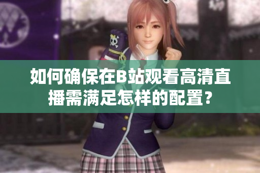 如何確保在B站觀看高清直播需滿足怎樣的配置？