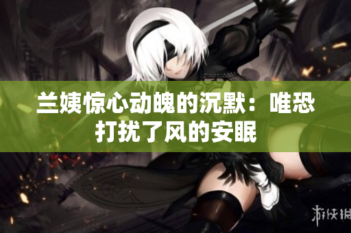 蘭姨驚心動(dòng)魄的沉默：唯恐打擾了風(fēng)的安眠
