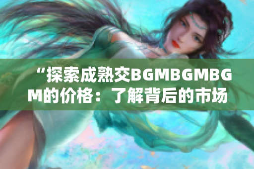 “探索成熟交BGMBGMBGM的價格：了解背后的市場趨勢與變化”