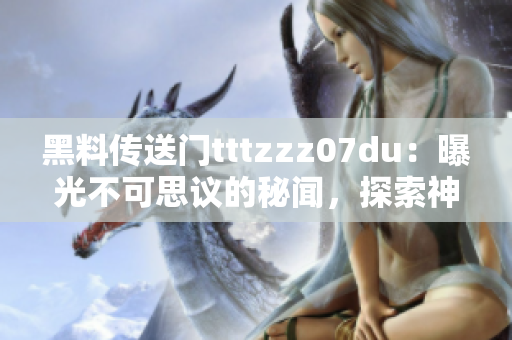 黑料傳送門tttzzz07du：曝光不可思議的秘聞，探索神秘網(wǎng)絡(luò)世界