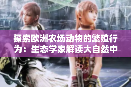 探索歐洲農(nóng)場動物的繁殖行為：生態(tài)學(xué)家解讀大自然中的性生活