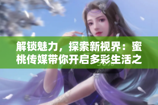 解鎖魅力，探索新視界：蜜桃傳媒帶你開啟多彩生活之旅