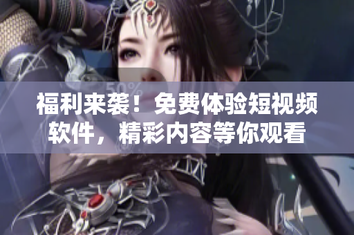 福利來襲！免費(fèi)體驗(yàn)短視頻軟件，精彩內(nèi)容等你觀看