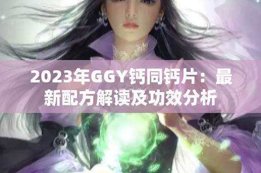 2023年GGY鈣同鈣片：最新配方解讀及功效分析
