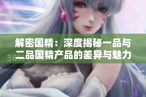 解密?chē)?guó)精：深度揭秘一品與二品國(guó)精產(chǎn)品的差異與魅力