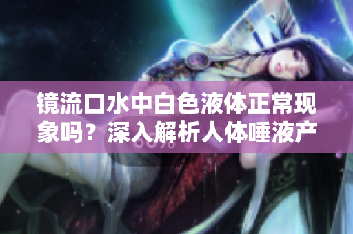 鏡流口水中白色液體正?，F(xiàn)象嗎？深入解析人體唾液產(chǎn)生的奧秘