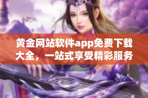黃金網(wǎng)站軟件app免費(fèi)下載大全，一站式享受精彩服務(wù)