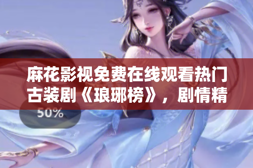 麻花影視免費(fèi)在線(xiàn)觀看熱門(mén)古裝劇《瑯琊榜》，劇情精彩不容錯(cuò)過(guò)
