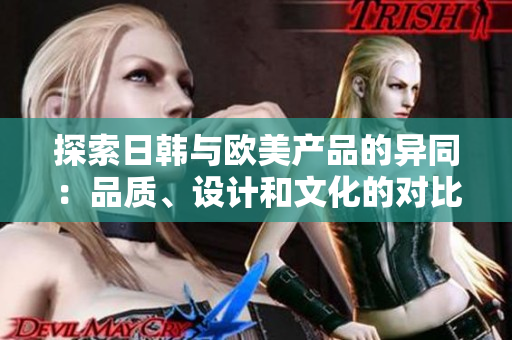 探索日韓與歐美產(chǎn)品的異同：品質(zhì)、設(shè)計(jì)和文化的對(duì)比